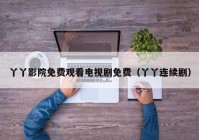 丫丫影院免费观看电视剧免费（丫丫连续剧）