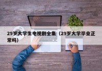 29岁大学生电视剧全集（29岁大学毕业正常吗）