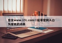 包含www.17c.com一起草官网入口为蜜桃的词条