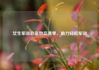 女生军训必备物品清单，助力轻松军训