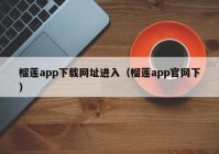 榴莲app下载网址进入（榴莲app官网下）