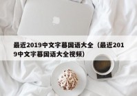 最近2019中文字幕国语大全（最近2019中文字幕国语大全视频）