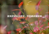 混沌逆战玩法教学，开启激战新征程