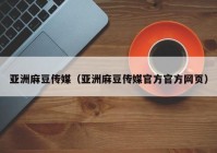 亚洲麻豆传媒（亚洲麻豆传媒官方官方网页）