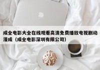 成全电影大全在线观看高清免费播放电视剧动漫成（成全电影深圳有限公司）