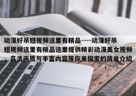 动漫好吊妞视频这里有精品----动漫好吊妞视频这里有精品这里提供精彩动漫美女视频，高清画质与丰富内容等你来探索的简单介绍