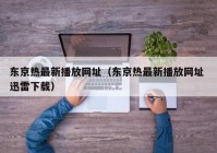 东京热最新播放网址（东京热最新播放网址 迅雷下载）