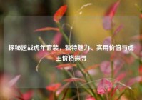 探秘逆战虎年套装，独特魅力、实用价值与虎王价格探寻
