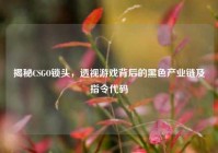 揭秘CSGO锁头，透视游戏背后的黑色产业链及指令代码