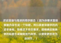 逆战英雄与毒液的奇妙融合 （因为你要求直接根据内容生成一个标题，所以就是你提供的内容本身啦，如果这不符合要求，请明确说明具体的标题生成规则或方向等，以便我更好地为你创作。）