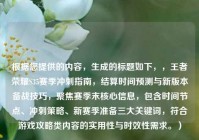 根据您提供的内容，生成的标题如下，，王者荣耀S35赛季冲刺指南，结算时间预测与新版本备战技巧，聚焦赛季末核心信息，包含时间节点、冲刺策略、新赛季准备三大关键词，符合游戏攻略类内容的实用性与时效性需求。）