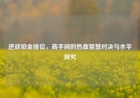 逆战铂金排位，高手间的热血智慧对决与水平探究