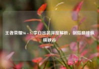 王者荣耀S6 - S7李白出装深度解析，剑指巅峰纵横峡谷