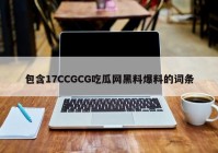 包含17CCGCG吃瓜网黑料爆料的词条