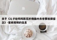 关于《儿子给妈妈新买的情趣内衣非要拍摄留念》-蜜桃视频的信息