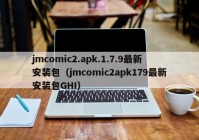 jmcomic2.apk.1.7.9最新安装包（jmcomic2apk179最新安装包GHI）