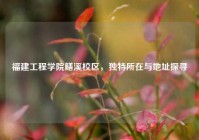 福建工程学院鳝溪校区，独特所在与地址探寻