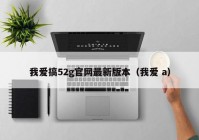 我爱搞52g官网最新版本（我爱 a）