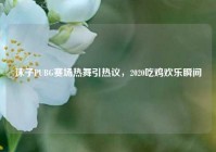沫子PUBG赛场热舞引热议，2020吃鸡欢乐瞬间