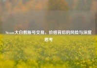 Steam大白鹅账号交易，价格背后的风险与深度思考