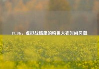 PUBG，虚拟战场里的粉色大衣时尚风潮