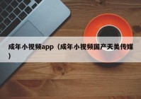 成年小视频app（成年小视频国产天美传媒）