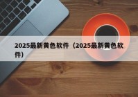 2025最新黄色软件（2025最新黄色软件）