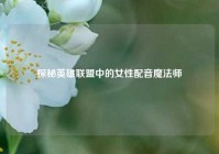 探秘英雄联盟中的女性配音魔法师