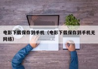 电影下载保存到手机（电影下载保存到手机无网络）