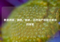 食道闭锁，病因、症状、治疗及产检能否查出的探索