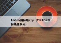 tiktok国际版app（TIKTOK国际版兑换码）