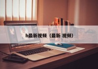 h最新视频（最新 视频）