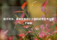 锐不可当，英雄联盟剑士之道的战术艺术与锋芒解析