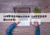 14岁学生迈开腿让打扑克（14岁学生迈开腿让打扑克）