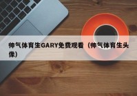 帅气体育生GARY免费观看（帅气体育生头像）