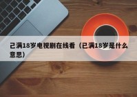 己满18岁电视剧在线看（已满18岁是什么意思）