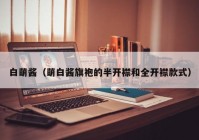 白萌酱（萌白酱旗袍的半开襟和全开襟款式）