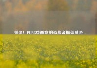 警惕！PUBG中恶意的盗墓者框架威胁