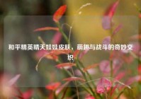 和平精英晴天娃娃皮肤，萌趣与战斗的奇妙交织