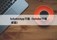 lutubeApp下载（lutube下载 安装）