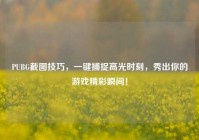 PUBG截图技巧，一键捕捉高光时刻，秀出你的游戏精彩瞬间！