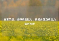 王者荣耀，法师攻击魅力、战略价值及攻击力排名剖析