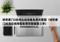 绝世唐门2动漫在线观看免费完整版（绝世唐门动漫在线观看免费完整版第三季）