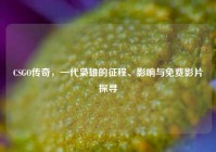 CSGO传奇，一代枭雄的征程、影响与免费影片探寻