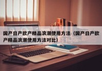 国产日产欧产精品浪潮使用方法（国产日产欧产精品浪潮使用方法对比）