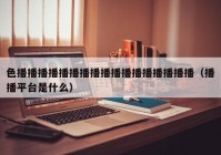 色播播播播播播播播播播播播播播播播播（播播平台是什么）