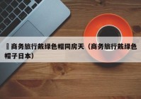 巜商务旅行戴绿色帽同房天（商务旅行戴绿色帽子日本）