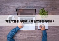 黄色软件都有哪些（黄色软件都有哪些）