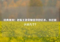 经典重现！老版王者荣耀音效回忆杀，你还能认出几个？