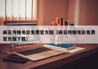 麻豆传媒电影免费官方版（麻豆传媒电影免费官方版下载）